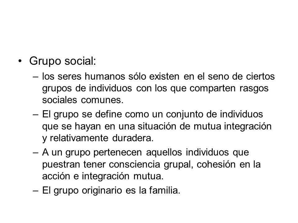 Grupo social: los seres humanos sólo existen en el seno de ciertos grupos de individuos con los que comparten rasgos sociales comunes.