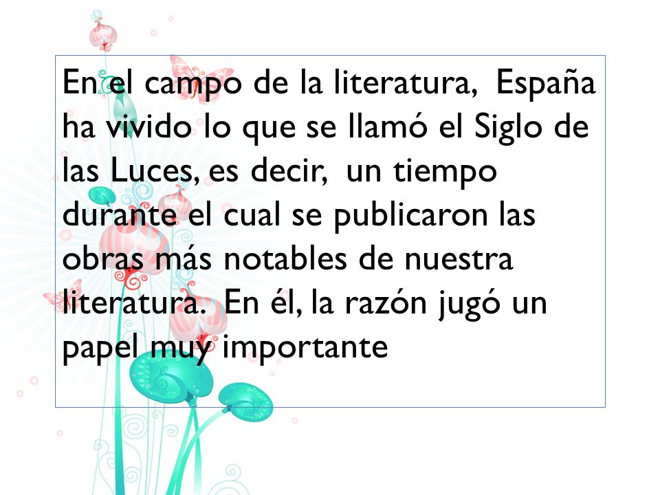 En el campo de la literatura, España ha vivido lo que se llamó el Siglo de las Luces, es decir, un tiempo durante el cual se publicaron las obras más notables de nuestra literatura.