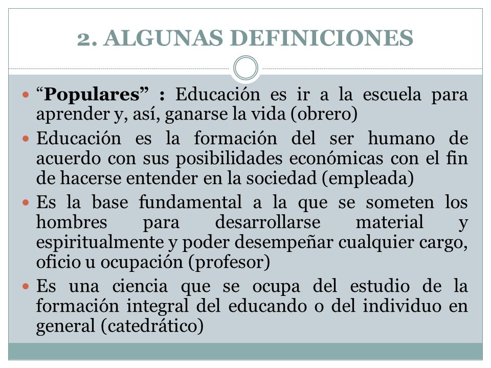2. ALGUNAS DEFINICIONES Populares : Educación es ir a la escuela para aprender y, así, ganarse la vida (obrero)