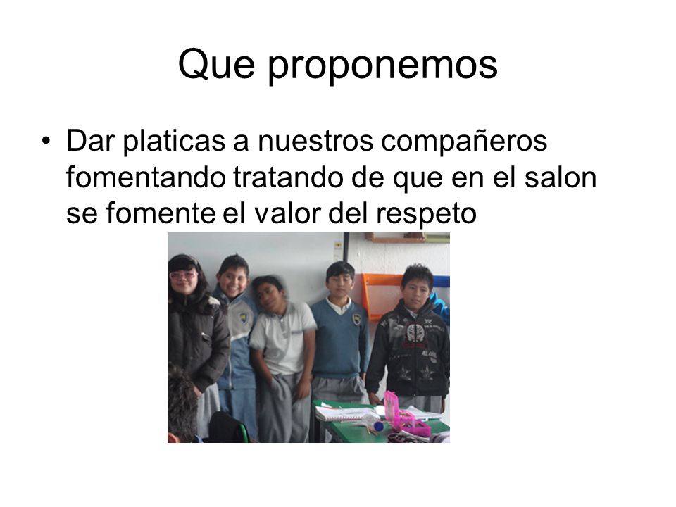 Que proponemos Dar platicas a nuestros compañeros fomentando tratando de que en el salon se fomente el valor del respeto.