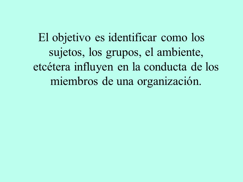 El objetivo es identificar como los sujetos, los grupos, el ambiente, etcétera influyen en la conducta de los miembros de una organización.