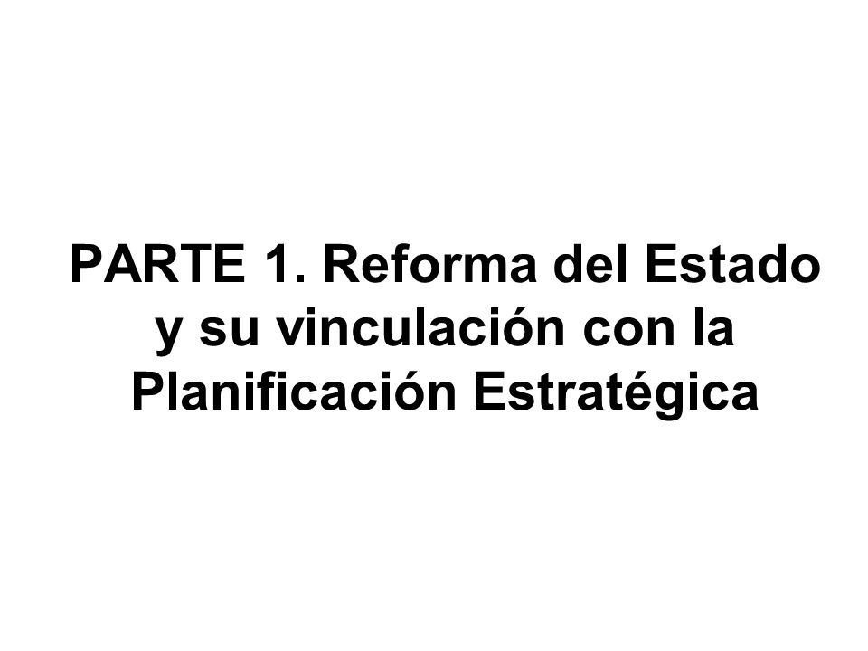 PARTE 1. Reforma del Estado y su vinculación con la Planificación Estratégica