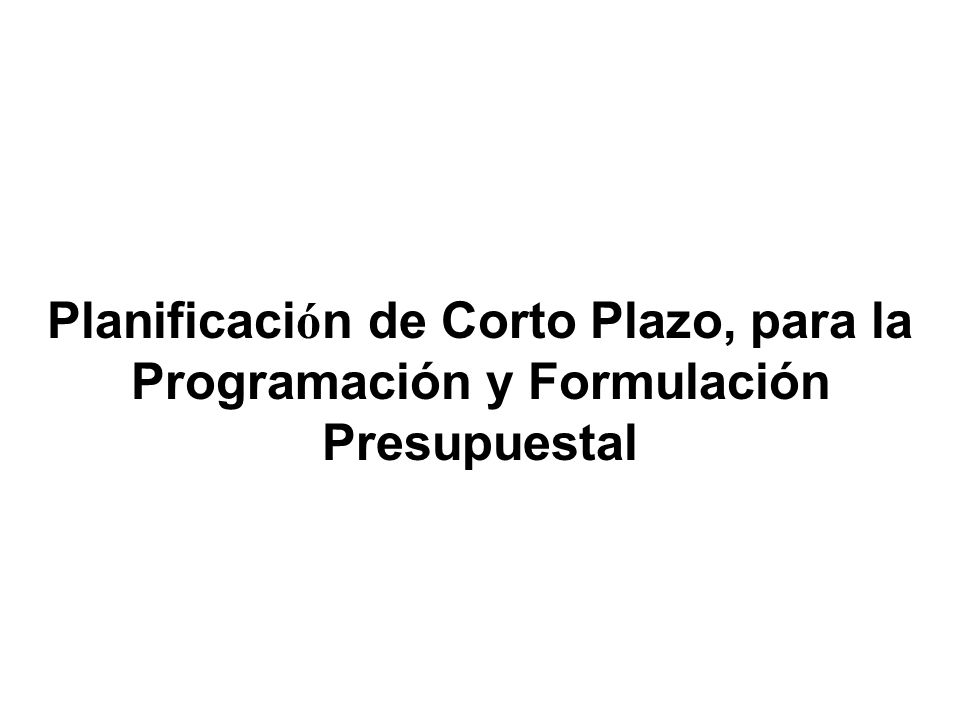 Planificación de Corto Plazo, para la Programación y Formulación Presupuestal