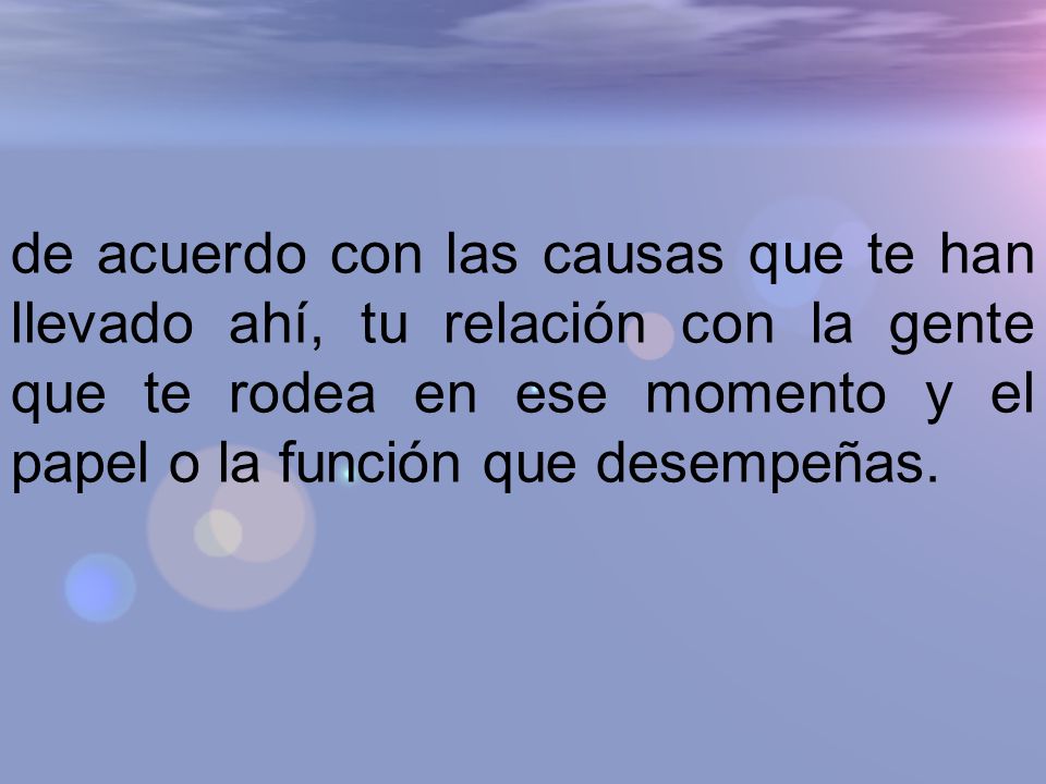 de acuerdo con las causas que te han llevado ahí, tu relación con la gente que te rodea en ese momento y el papel o la función que desempeñas.
