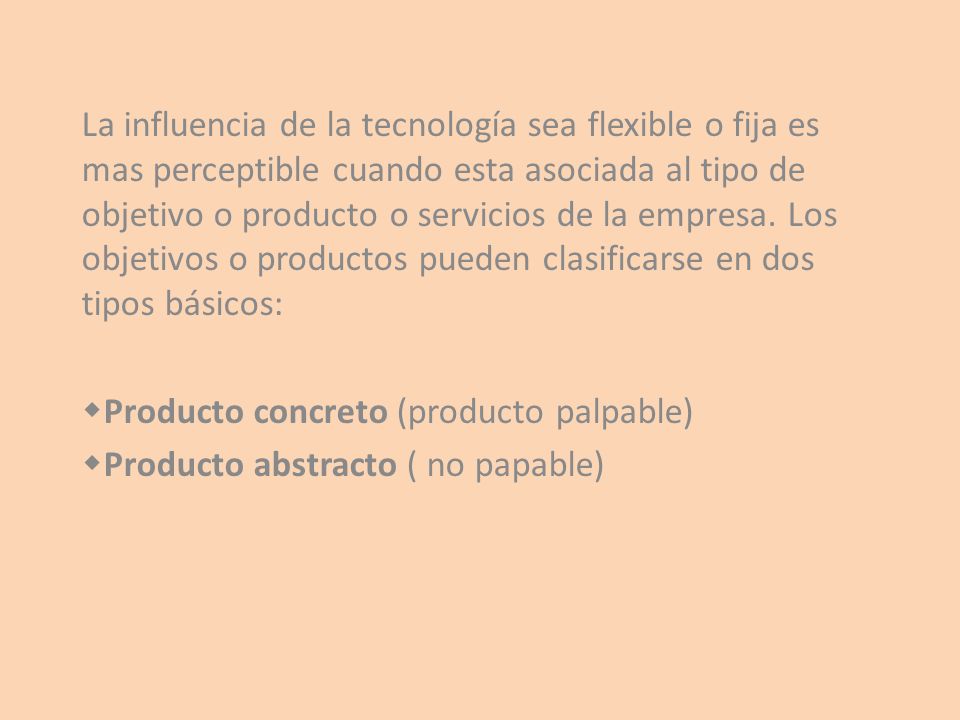La influencia de la tecnología sea flexible o fija es mas perceptible cuando esta asociada al tipo de objetivo o producto o servicios de la empresa. Los objetivos o productos pueden clasificarse en dos tipos básicos: