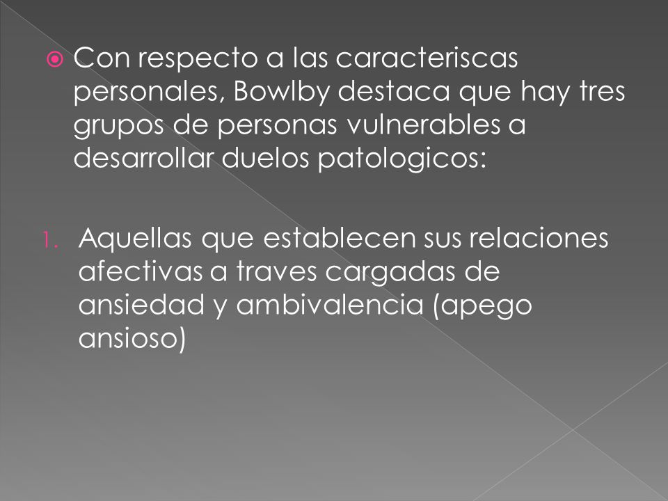 Con respecto a las caracteriscas personales, Bowlby destaca que hay tres grupos de personas vulnerables a desarrollar duelos patologicos: