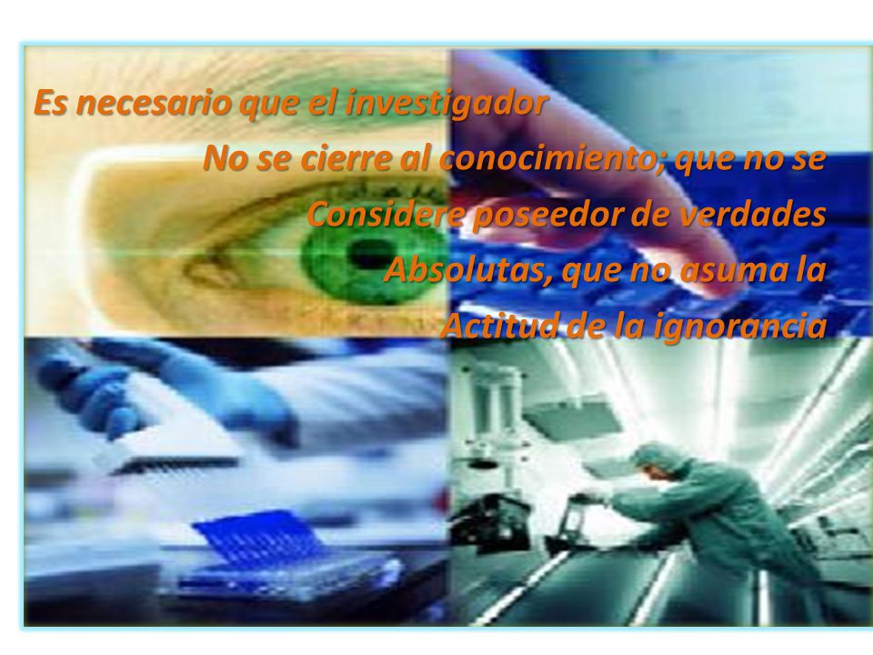 Es necesario que el investigador No se cierre al conocimiento; que no se Considere poseedor de verdades Absolutas, que no asuma la Actitud de la ignorancia