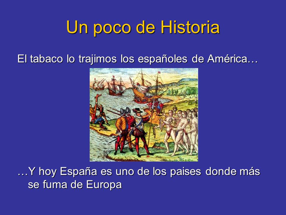 Un poco de Historia El tabaco lo trajimos los españoles de América… …Y hoy España es uno de los paises donde más se fuma de Europa