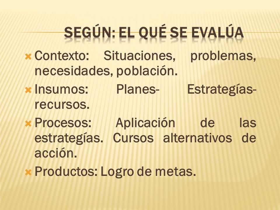 Según: el qué se evalúa Contexto: Situaciones, problemas, necesidades, población. Insumos: Planes- Estrategías- recursos.