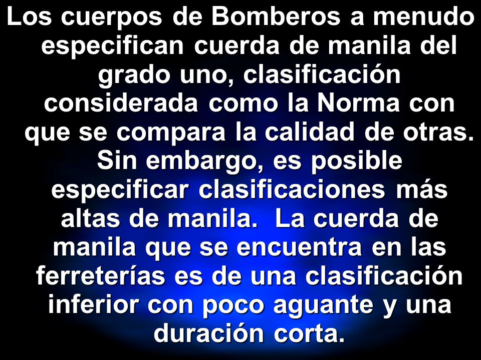 Los cuerpos de Bomberos a menudo especifican cuerda de manila del grado uno, clasificación considerada como la Norma con que se compara la calidad de otras.