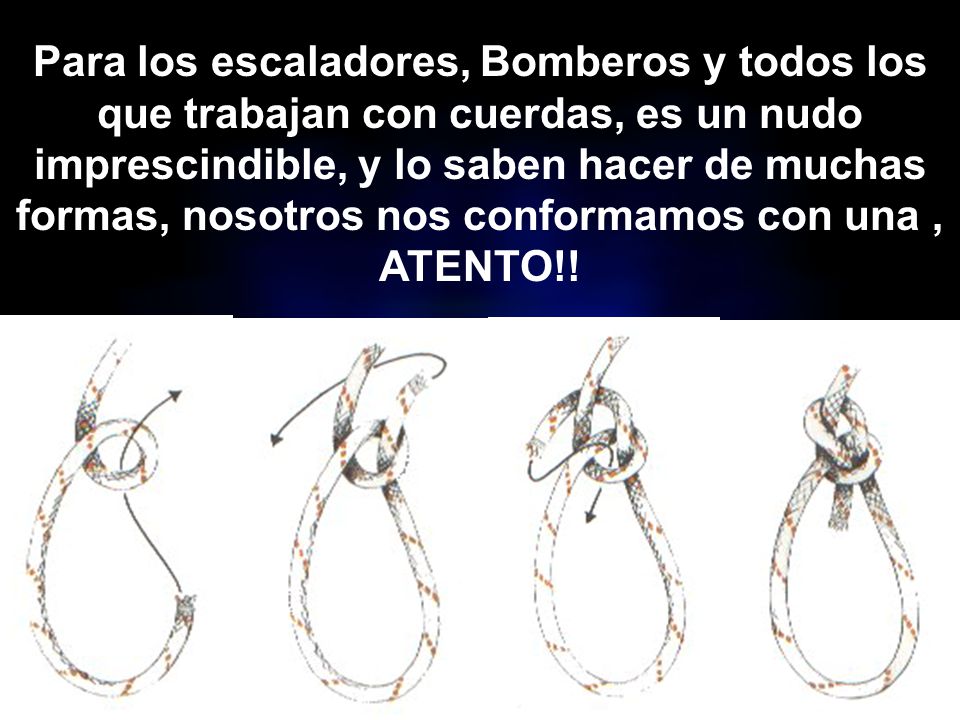 Para los escaladores, Bomberos y todos los que trabajan con cuerdas, es un nudo imprescindible, y lo saben hacer de muchas formas, nosotros nos conformamos con una , ATENTO!!