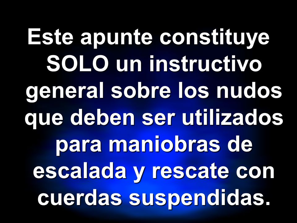 Este apunte constituye SOLO un instructivo general sobre los nudos que deben ser utilizados para maniobras de escalada y rescate con cuerdas suspendidas.