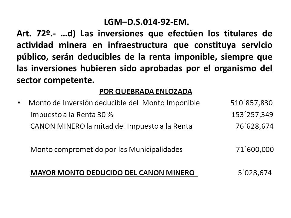 LGM–D.S EM. Art. 72º.- …d) Las inversiones que efectúen los titulares de actividad minera en infraestructura que constituya servicio público, serán deducibles de la renta imponible, siempre que las inversiones hubieren sido aprobadas por el organismo del sector competente.