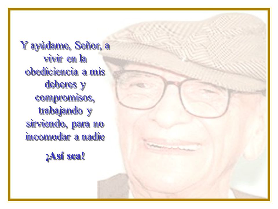 Y ayúdame, Señor, a vivir en la obediciencia a mis deberes y compromisos, trabajando y sirviendo, para no incomodar a nadie