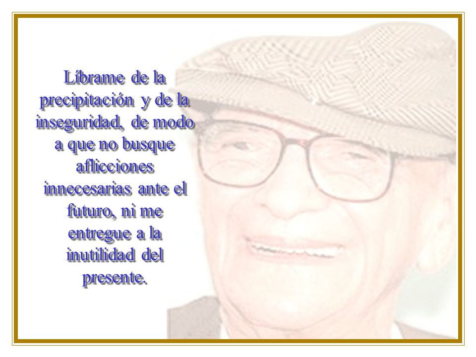 Líbrame de la precipitación y de la inseguridad, de modo a que no busque aflicciones innecesarias ante el futuro, ni me entregue a la inutilidad del presente.