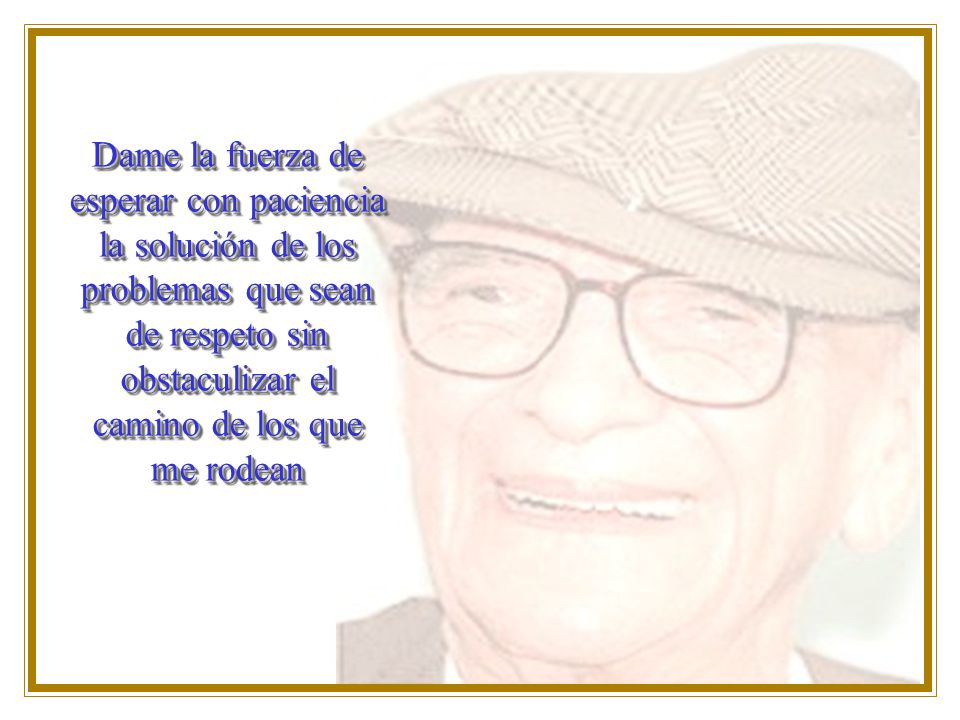 Dame la fuerza de esperar con paciencia la solución de los problemas que sean de respeto sin obstaculizar el camino de los que me rodean