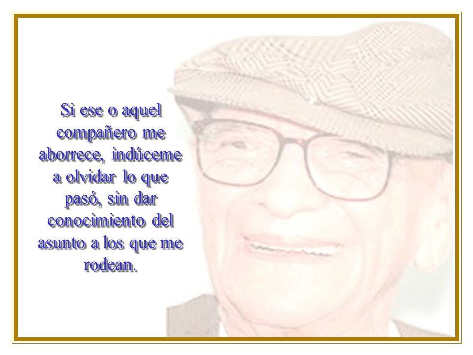 Si ese o aquel compañero me aborrece, indúceme a olvidar lo que pasó, sin dar conocimiento del asunto a los que me rodean.