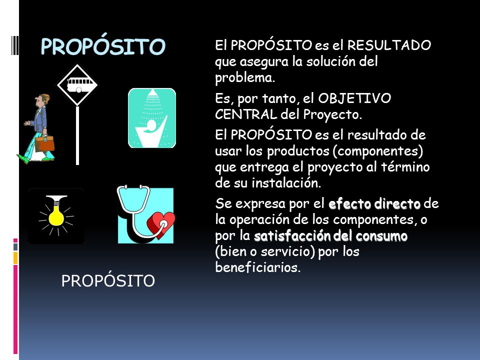 PROPÓSITO El PROPÓSITO es el RESULTADO que asegura la solución del problema. Es, por tanto, el OBJETIVO CENTRAL del Proyecto.