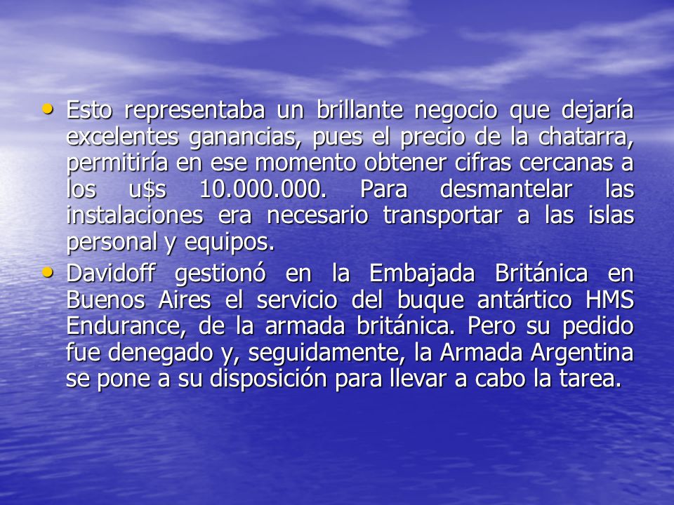 Esto representaba un brillante negocio que dejaría excelentes ganancias, pues el precio de la chatarra, permitiría en ese momento obtener cifras cercanas a los u$s Para desmantelar las instalaciones era necesario transportar a las islas personal y equipos.