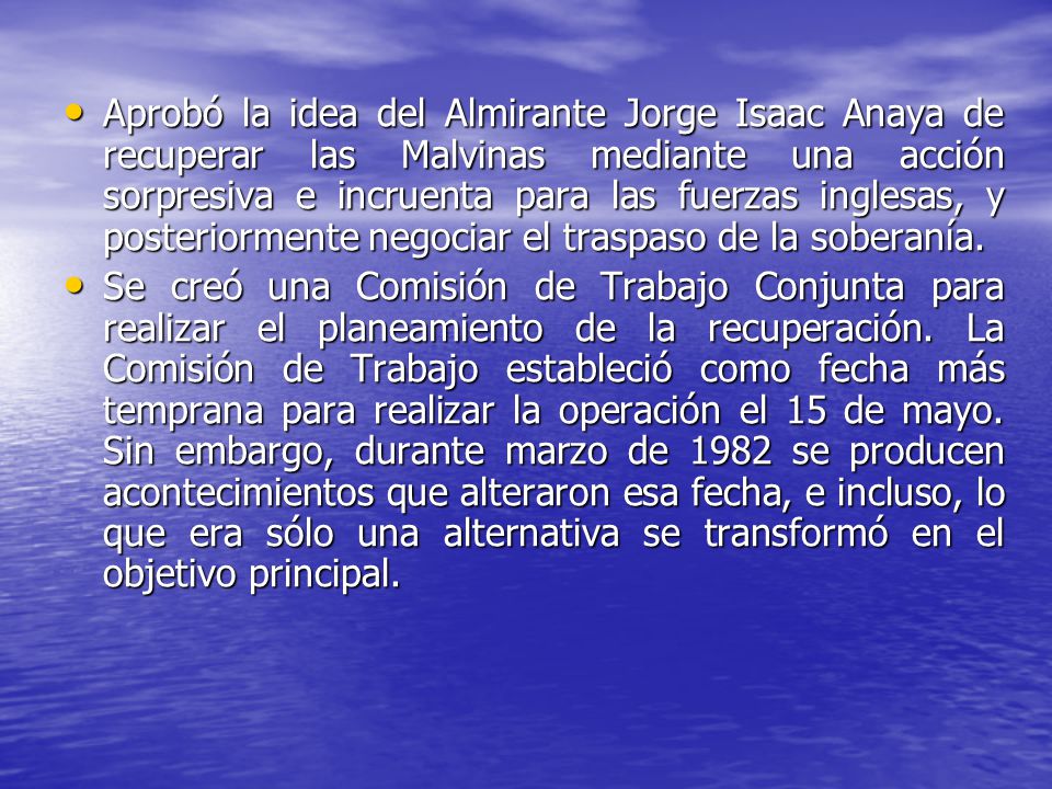 Aprobó la idea del Almirante Jorge Isaac Anaya de recuperar las Malvinas mediante una acción sorpresiva e incruenta para las fuerzas inglesas, y posteriormente negociar el traspaso de la soberanía.