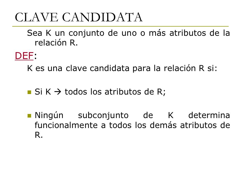 CLAVE CANDIDATA Sea K un conjunto de uno o más atributos de la relación R. DEF: K es una clave candidata para la relación R si: