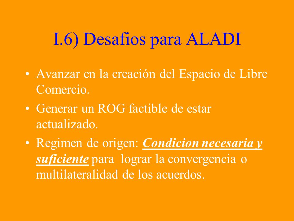 I.6) Desafios para ALADI Avanzar en la creación del Espacio de Libre Comercio. Generar un ROG factible de estar actualizado.