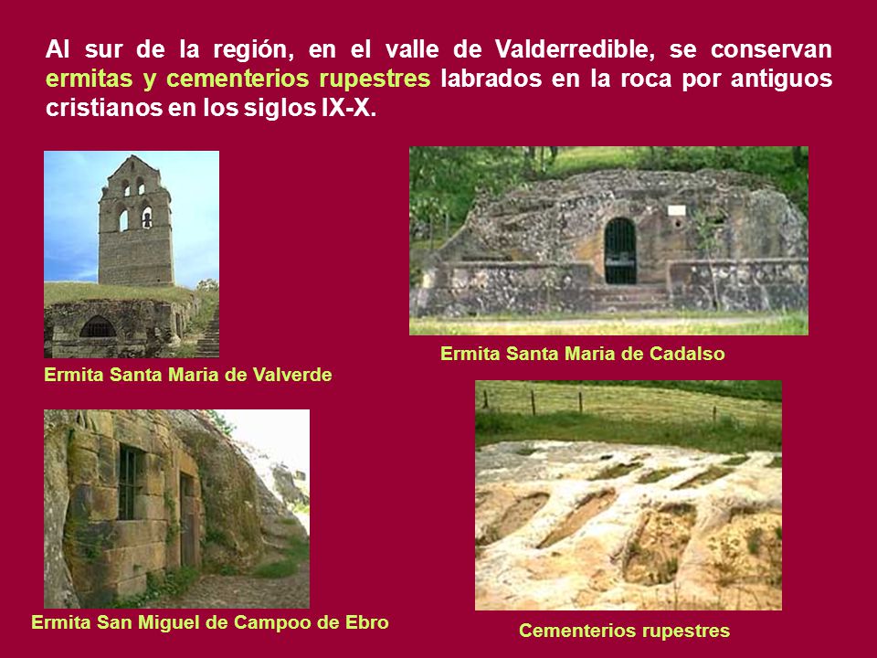 Al sur de la región, en el valle de Valderredible, se conservan ermitas y cementerios rupestres labrados en la roca por antiguos cristianos en los siglos IX-X.