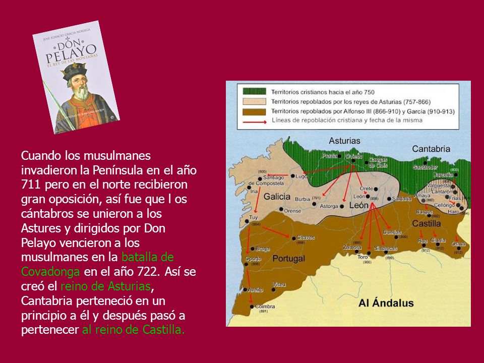 Cuando los musulmanes invadieron la Península en el año 711 pero en el norte recibieron gran oposición, así fue que l os cántabros se unieron a los Astures y dirigidos por Don Pelayo vencieron a los musulmanes en la batalla de Covadonga en el año 722.