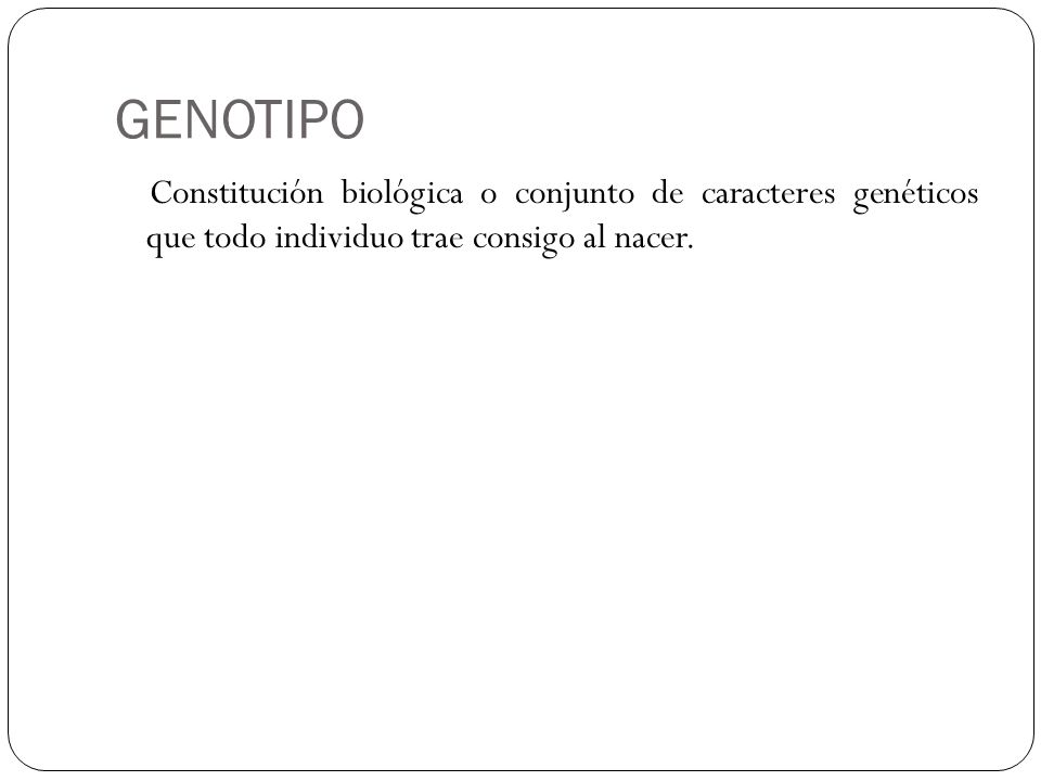 GENOTIPO Constitución biológica o conjunto de caracteres genéticos que todo individuo trae consigo al nacer.