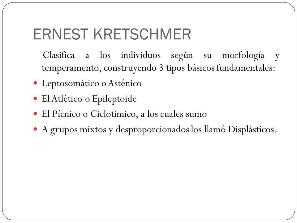 ERNEST KRETSCHMER Clasifica a los individuos según su morfología y temperamento, construyendo 3 tipos básicos fundamentales: