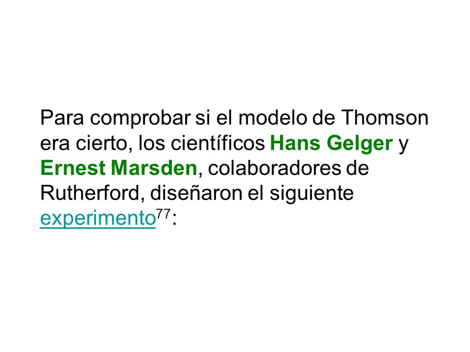 Para comprobar si el modelo de Thomson era cierto, los científicos Hans Gelger y Ernest Marsden, colaboradores de Rutherford, diseñaron el siguiente experimento77: