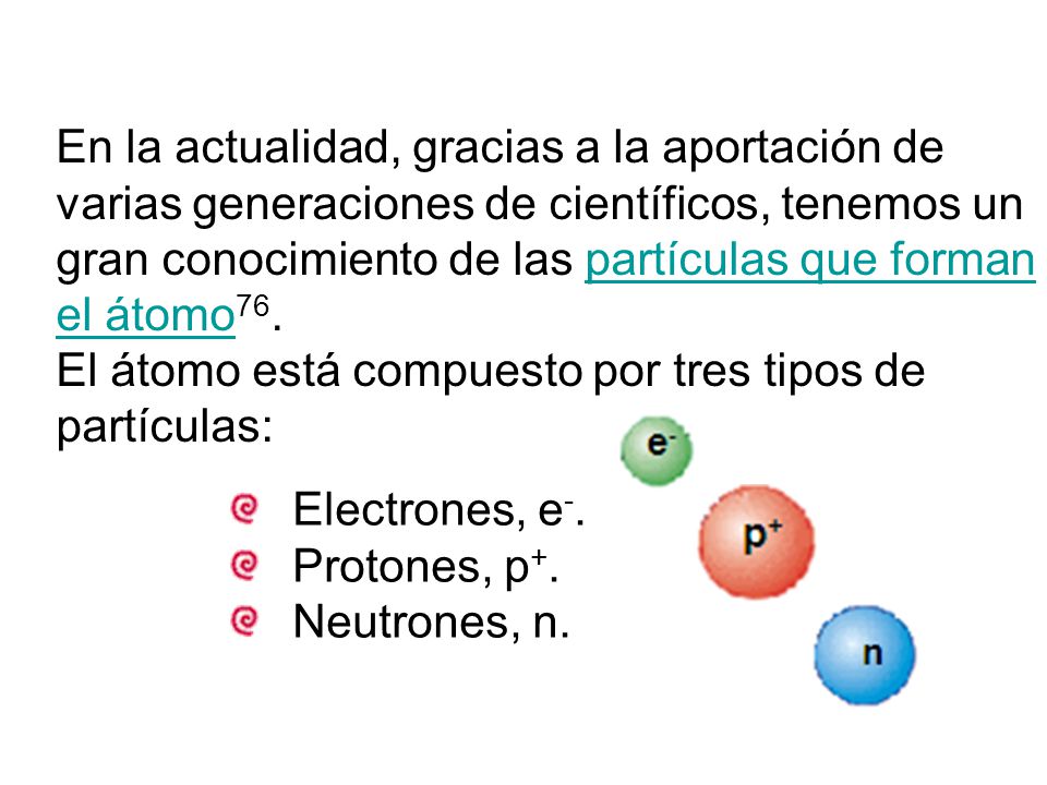 En la actualidad, gracias a la aportación de varias generaciones de científicos, tenemos un gran conocimiento de las partículas que forman el átomo76.