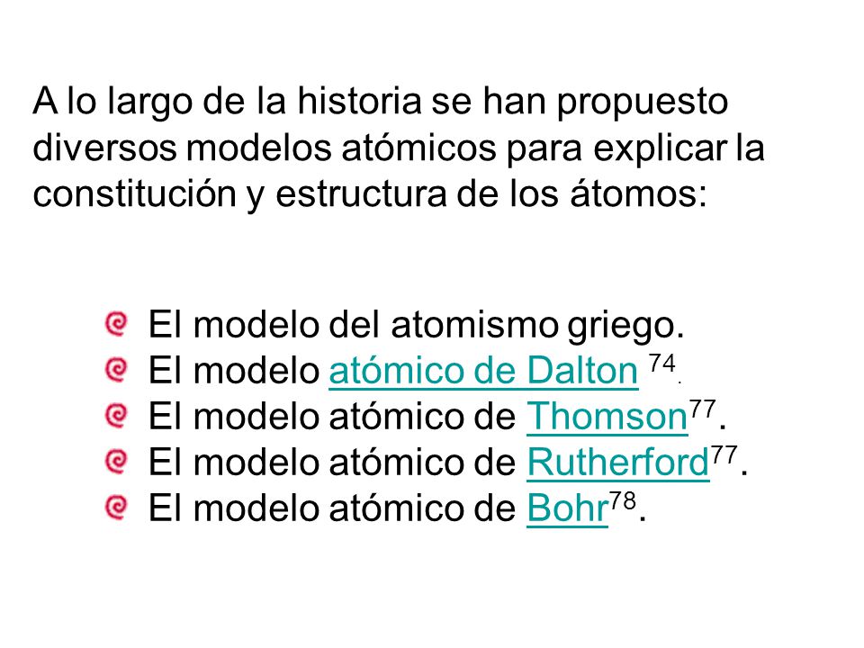 A lo largo de la historia se han propuesto diversos modelos atómicos para explicar la constitución y estructura de los átomos: