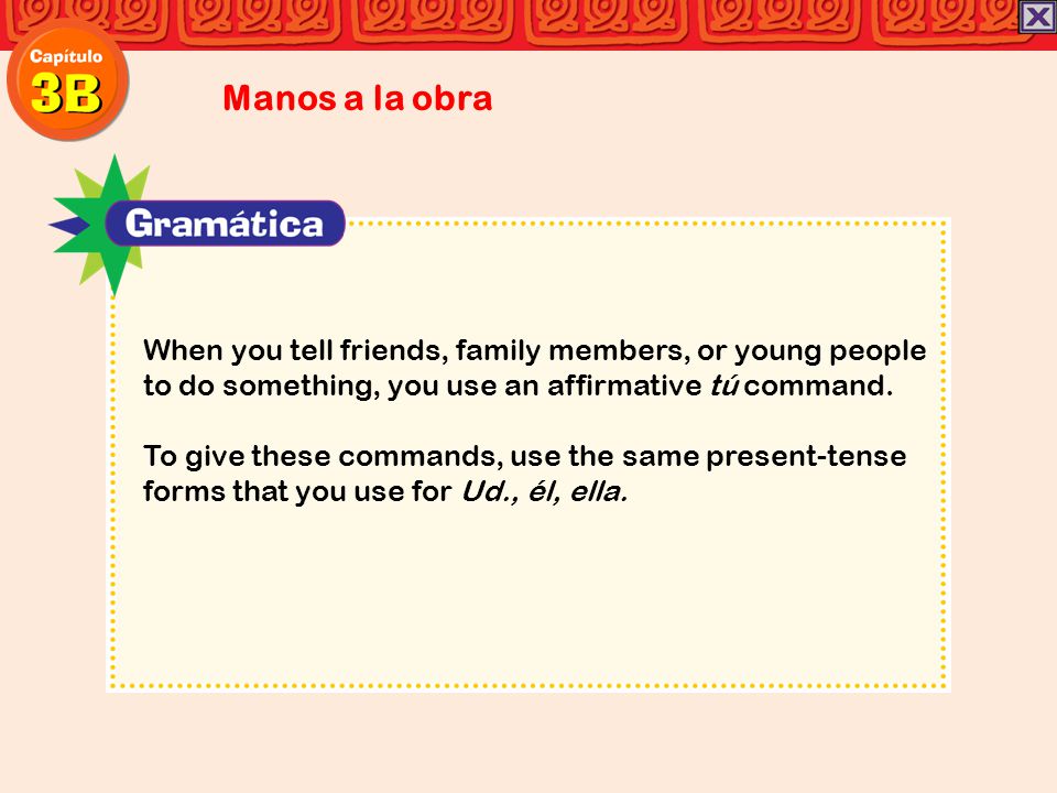 Manos a la obra When you tell friends, family members, or young people to do something, you use an affirmative tú command.