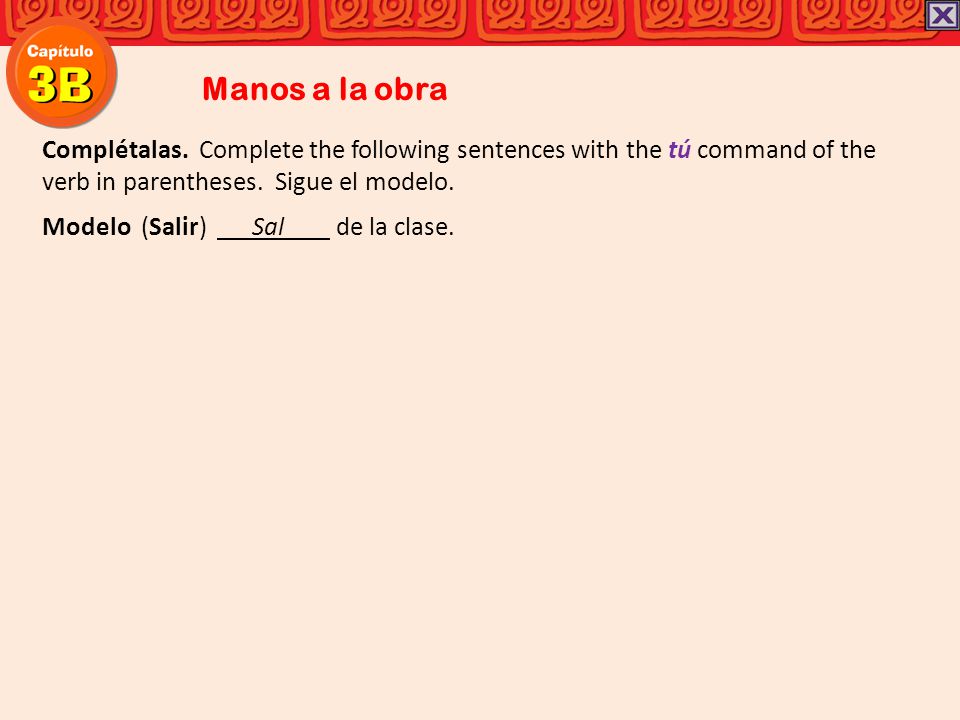 Manos a la obra Complétalas. Complete the following sentences with the tú command of the verb in parentheses. Sigue el modelo.