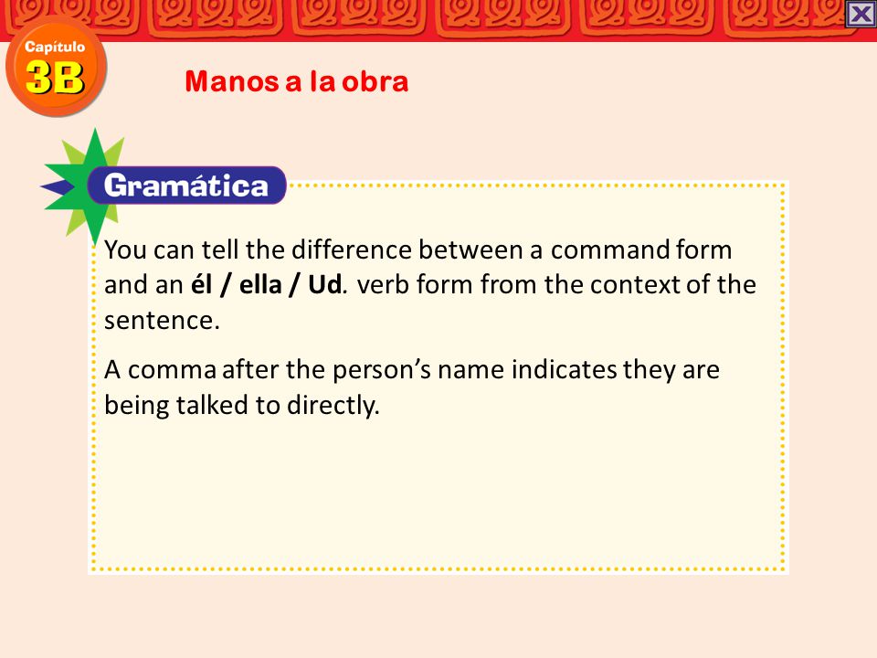 Manos a la obra You can tell the difference between a command form and an él / ella / Ud. verb form from the context of the sentence.