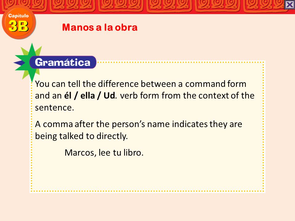 Manos a la obra You can tell the difference between a command form and an él / ella / Ud. verb form from the context of the sentence.