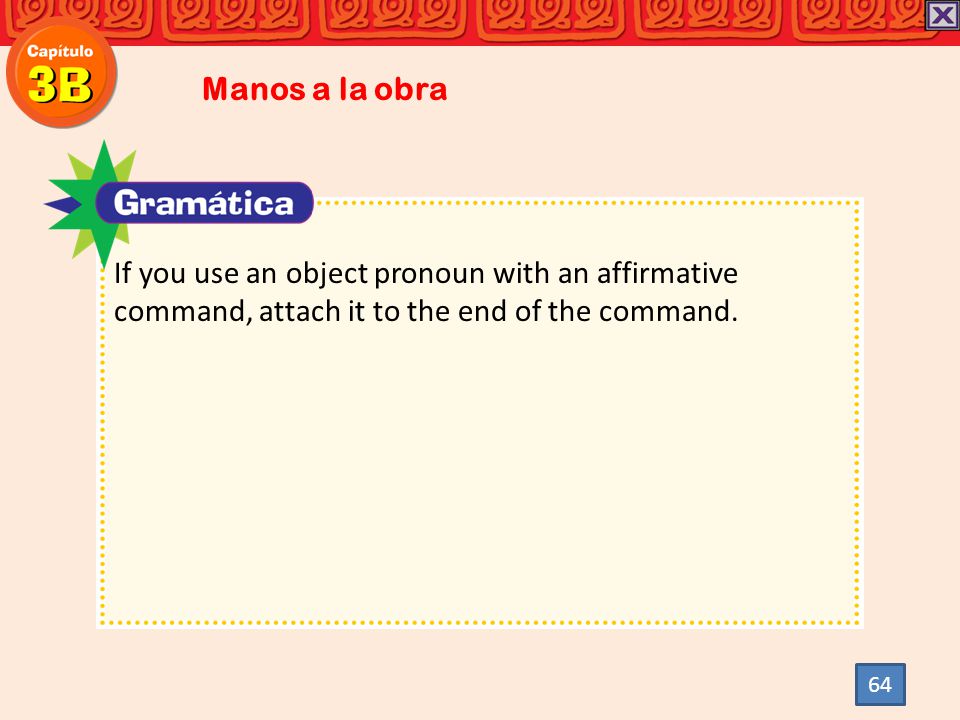 Manos a la obra If you use an object pronoun with an affirmative command, attach it to the end of the command.