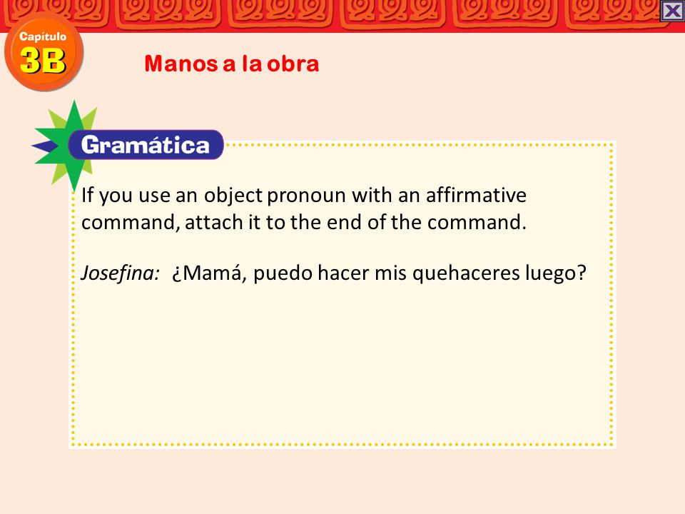 Manos a la obra If you use an object pronoun with an affirmative command, attach it to the end of the command.