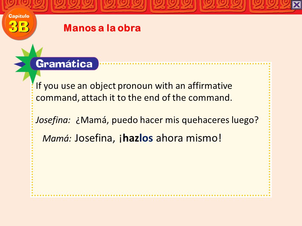 Manos a la obra If you use an object pronoun with an affirmative command, attach it to the end of the command.