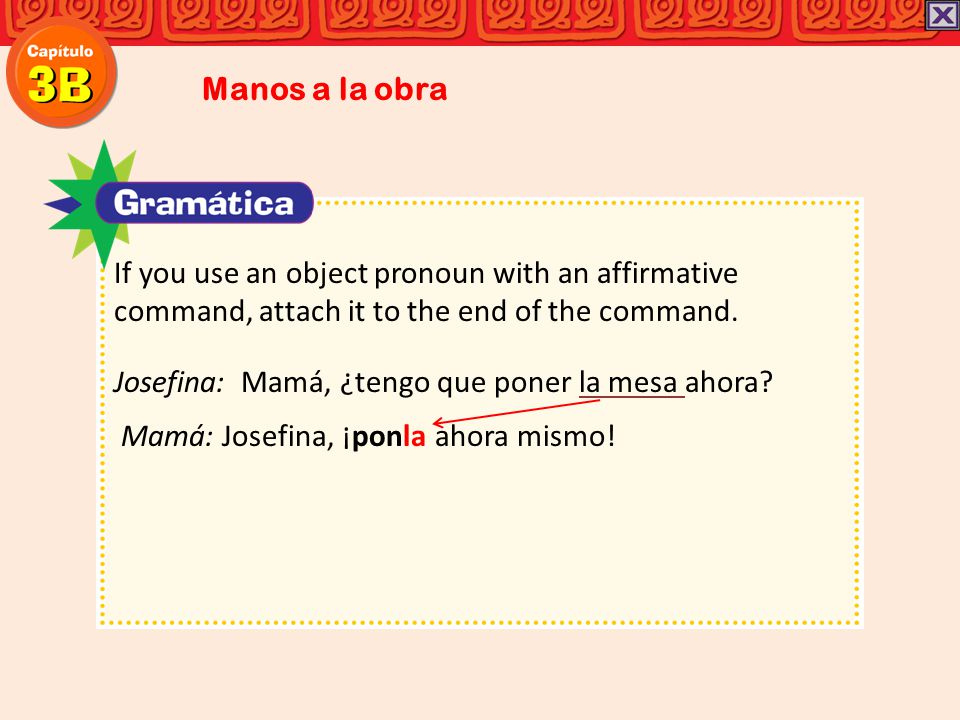 Manos a la obra If you use an object pronoun with an affirmative command, attach it to the end of the command.