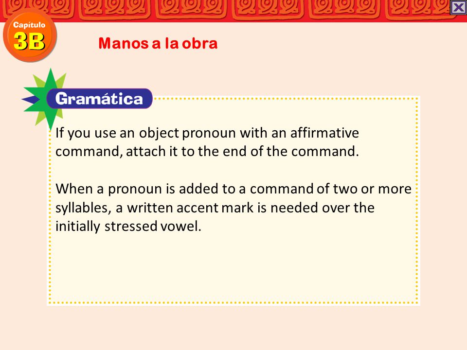 Manos a la obra If you use an object pronoun with an affirmative command, attach it to the end of the command.