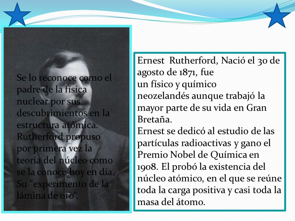 Ernest Rutherford, Nació el 30 de agosto de 1871, fue un físico y químico neozelandés aunque trabajó la mayor parte de su vida en Gran Bretaña.