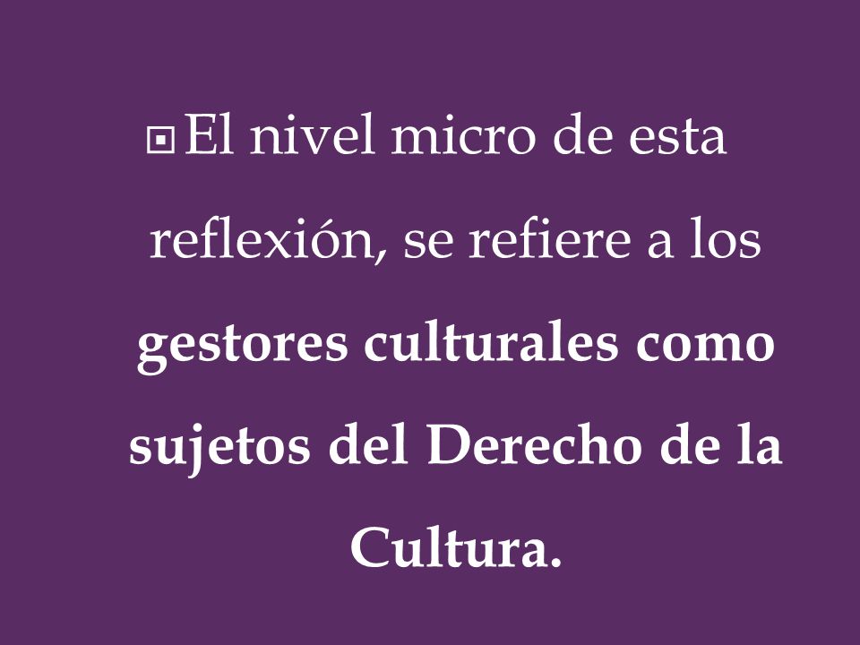 El nivel micro de esta reflexión, se refiere a los gestores culturales como sujetos del Derecho de la Cultura.
