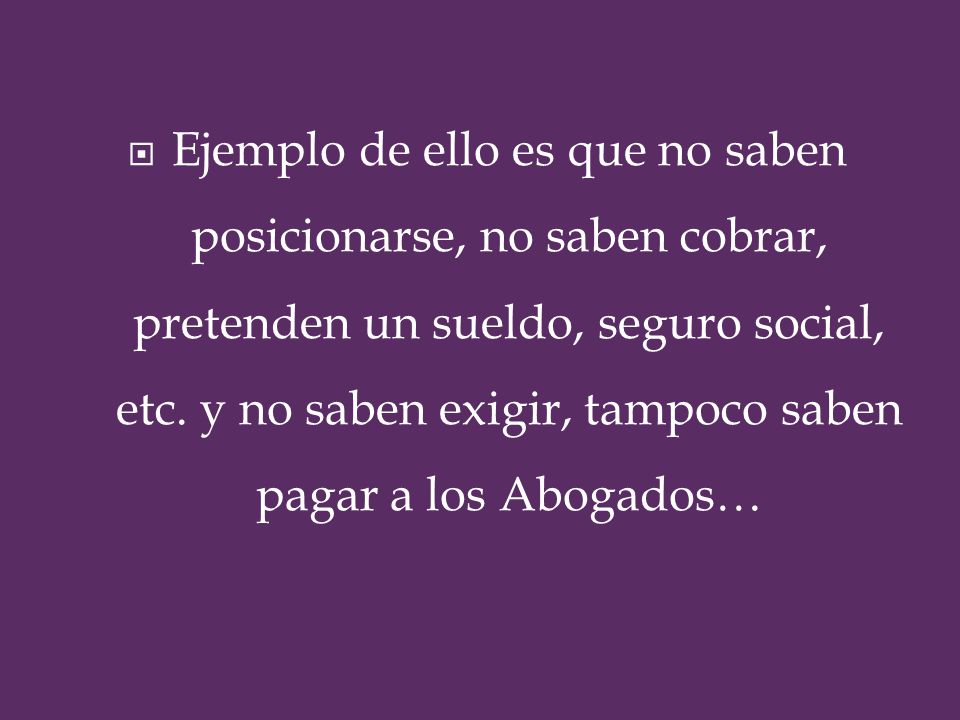 Ejemplo de ello es que no saben posicionarse, no saben cobrar, pretenden un sueldo, seguro social, etc.