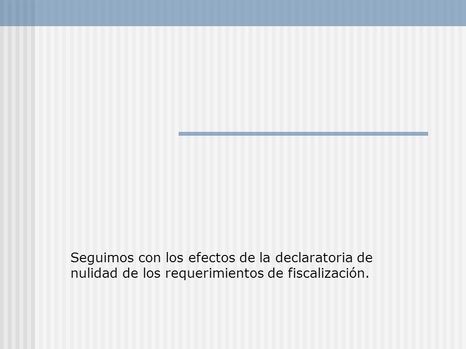 Seguimos con los efectos de la declaratoria de nulidad de los requerimientos de fiscalización.