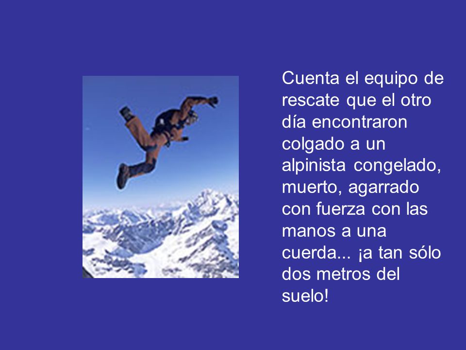 Cuenta el equipo de rescate que el otro día encontraron colgado a un alpinista congelado, muerto, agarrado con fuerza con las manos a una cuerda...