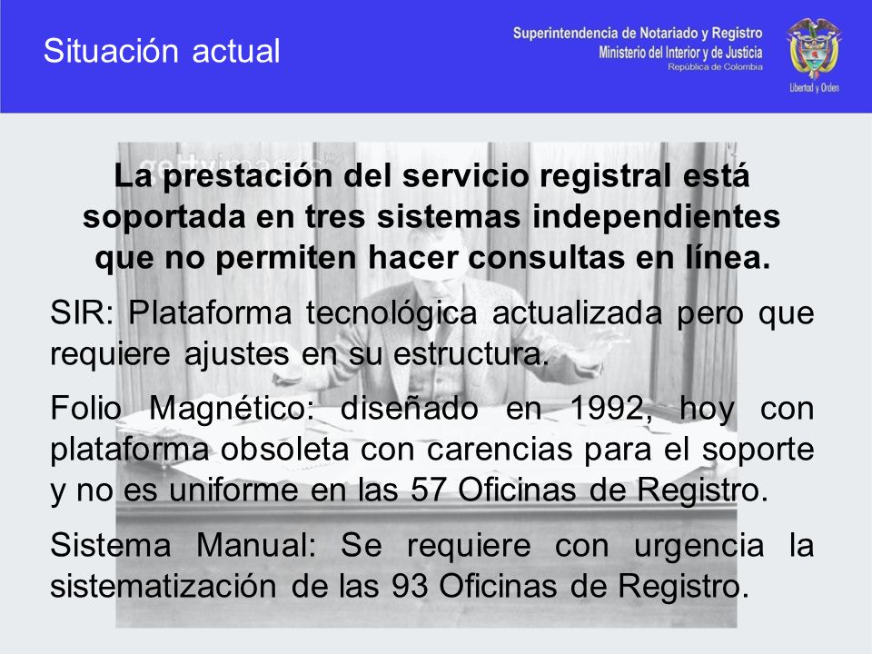 Situación actual La prestación del servicio registral está soportada en tres sistemas independientes que no permiten hacer consultas en línea.