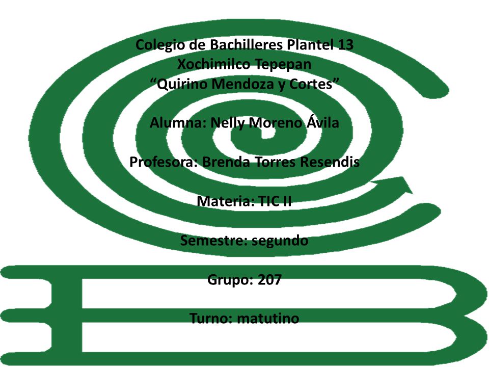 Colegio de Bachilleres Plantel 13 Xochimilco Tepepan Quirino Mendoza y Cortes Alumna: Nelly Moreno Ávila Profesora: Brenda Torres Resendis Materia: TIC II Semestre: segundo Grupo: 207 Turno: matutino