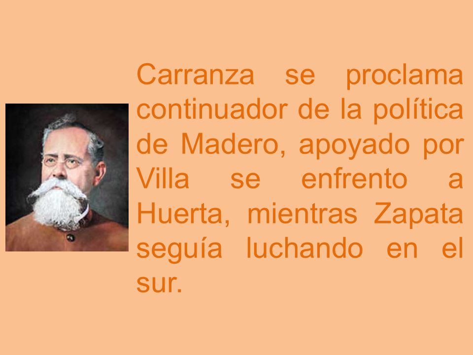 Carranza se proclama continuador de la política de Madero, apoyado por Villa se enfrento a Huerta, mientras Zapata seguía luchando en el sur.